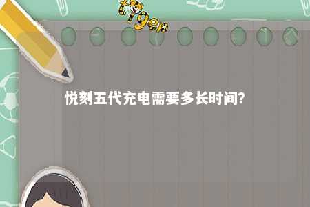 悦刻五代充电需要多长时间
？ 